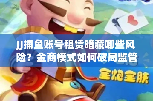 JJ捕鱼账号租赁暗藏哪些风险？金商模式如何破局监管红线